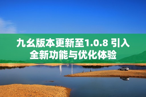 九幺版本更新至1.0.8 引入全新功能与优化体验