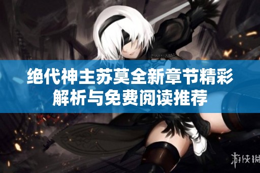 绝代神主苏莫全新章节精彩解析与免费阅读推荐