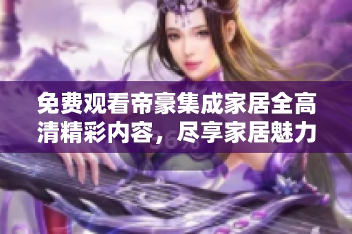 免费观看帝豪集成家居全高清精彩内容，尽享家居魅力