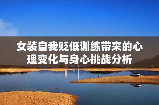 女装自我贬低训练带来的心理变化与身心挑战分析