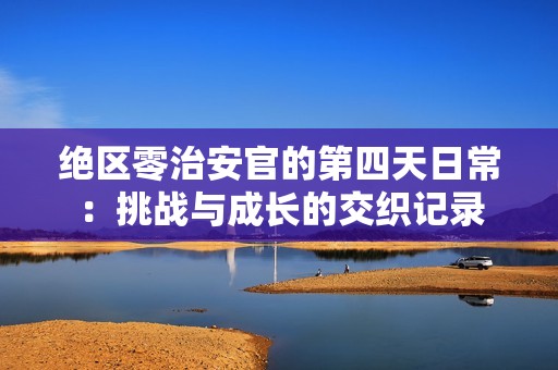 绝区零治安官的第四天日常：挑战与成长的交织记录