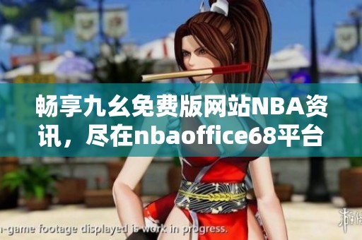 畅享九幺免费版网站NBA资讯，尽在nbaoffice68平台
