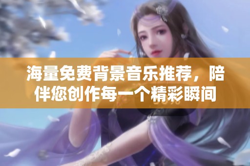 海量免费背景音乐推荐，陪伴您创作每一个精彩瞬间