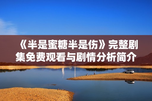 《半是蜜糖半是伤》完整剧集免费观看与剧情分析简介