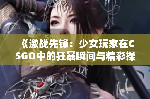 《激战先锋：少女玩家在CSGO中的狂暴瞬间与精彩操作》