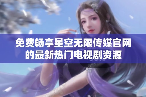 免费畅享星空无限传媒官网的最新热门电视剧资源