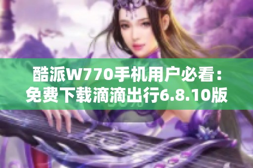 酷派W770手机用户必看：免费下载滴滴出行6.8.10版本教程