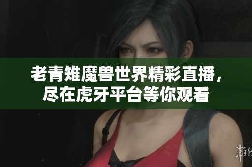 老青雉魔兽世界精彩直播，尽在虎牙平台等你观看