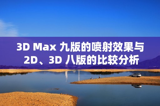 3D Max 九版的喷射效果与 2D、3D 八版的比较分析