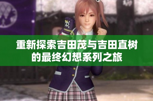 重新探索吉田茂与吉田直树的最终幻想系列之旅