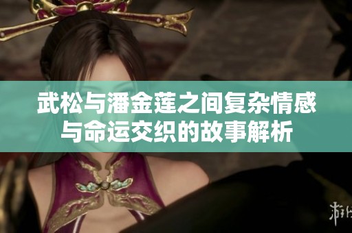 武松与潘金莲之间复杂情感与命运交织的故事解析