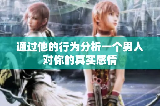 通过他的行为分析一个男人对你的真实感情