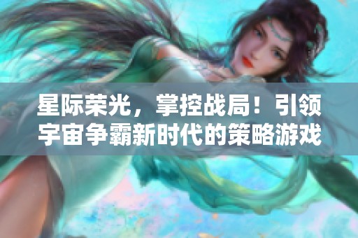 星际荣光，掌控战局！引领宇宙争霸新时代的策略游戏