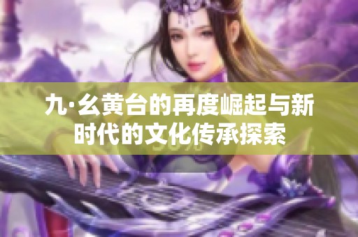 九·幺黄台的再度崛起与新时代的文化传承探索