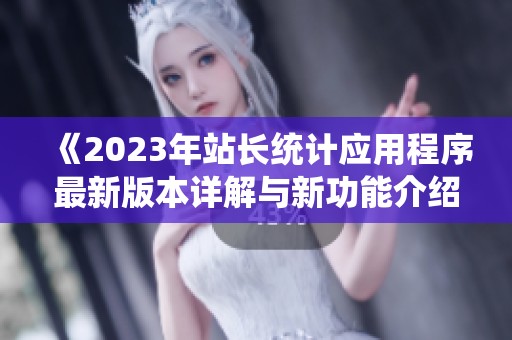 《2023年站长统计应用程序最新版本详解与新功能介绍》