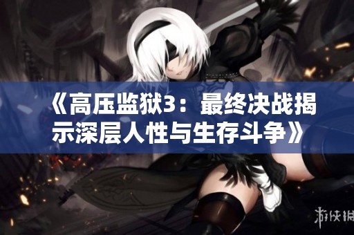《高压监狱3：最终决战揭示深层人性与生存斗争》