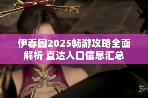 伊春园2025畅游攻略全面解析 直达入口信息汇总