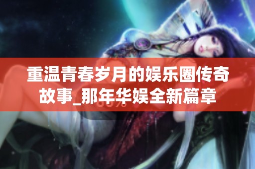 重温青春岁月的娱乐圈传奇故事_那年华娱全新篇章