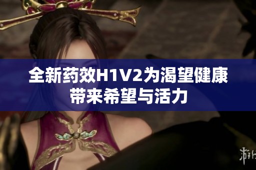 全新药效H1V2为渴望健康带来希望与活力