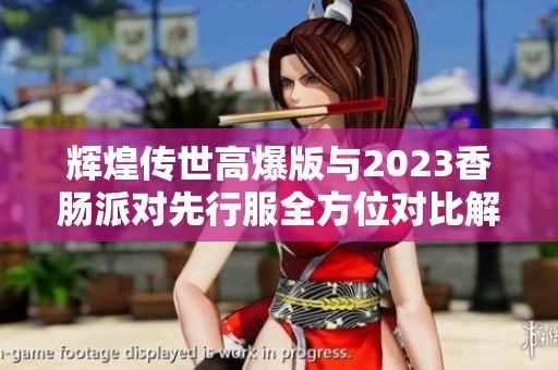 辉煌传世高爆版与2023香肠派对先行服全方位对比解析