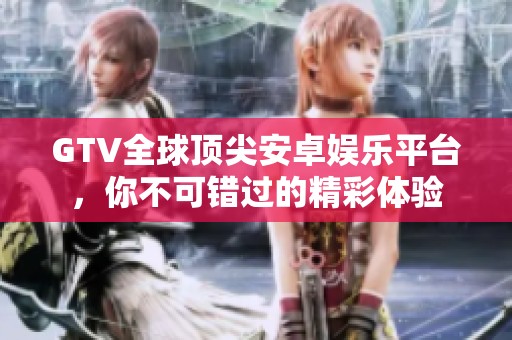 GTV全球顶尖安卓娱乐平台，你不可错过的精彩体验