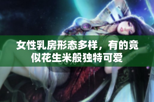 女性乳房形态多样，有的竟似花生米般独特可爱