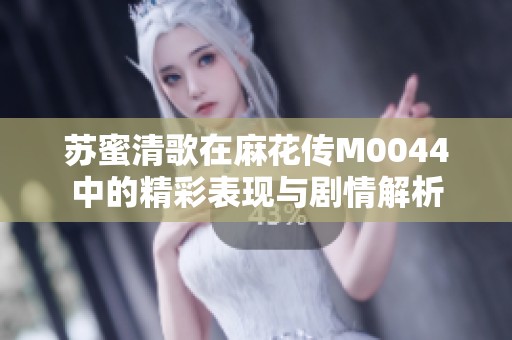 苏蜜清歌在麻花传M0044中的精彩表现与剧情解析