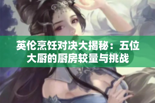 英伦烹饪对决大揭秘：五位大厨的厨房较量与挑战