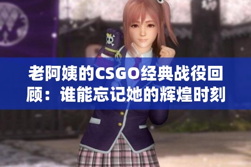 老阿姨的CSGO经典战役回顾：谁能忘记她的辉煌时刻