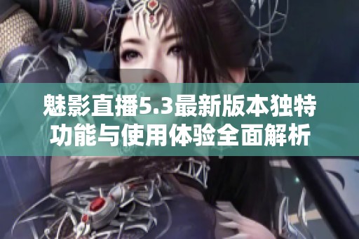 魅影直播5.3最新版本独特功能与使用体验全面解析