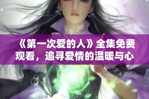 《第一次爱的人》全集免费观看，追寻爱情的温暖与心动时刻