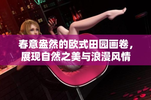 春意盎然的欧式田园画卷，展现自然之美与浪漫风情