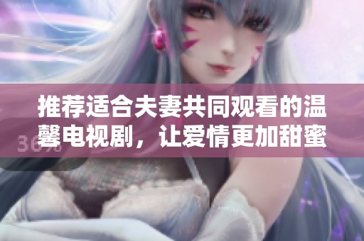 推荐适合夫妻共同观看的温馨电视剧，让爱情更加甜蜜