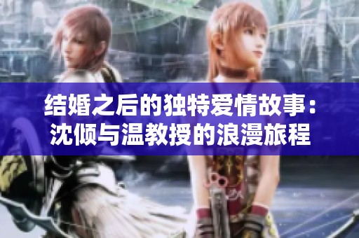 结婚之后的独特爱情故事：沈倾与温教授的浪漫旅程