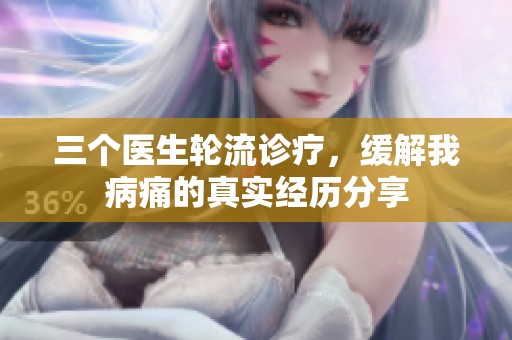 三个医生轮流诊疗，缓解我病痛的真实经历分享