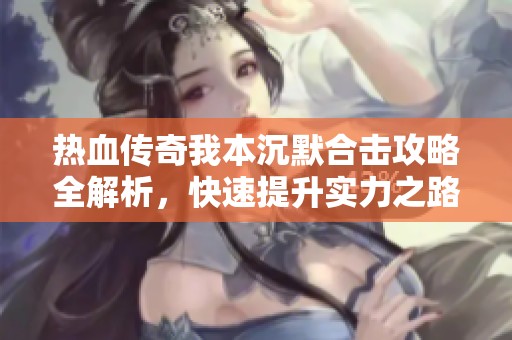 热血传奇我本沉默合击攻略全解析，快速提升实力之路