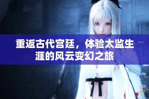 重返古代宫廷，体验太监生涯的风云变幻之旅