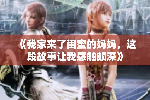 《我家来了闺蜜的妈妈，这段故事让我感触颇深》