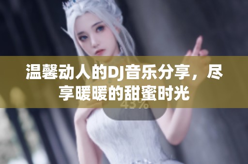 温馨动人的DJ音乐分享，尽享暖暖的甜蜜时光
