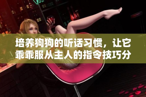 培养狗狗的听话习惯，让它乖乖服从主人的指令技巧分享