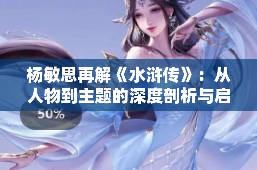 杨敏思再解《水浒传》：从人物到主题的深度剖析与启示