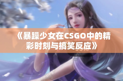 《暴躁少女在CSGO中的精彩时刻与搞笑反应》