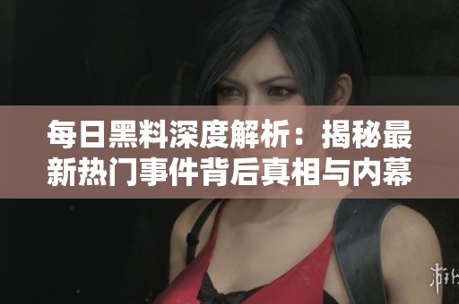 每日黑料深度解析：揭秘最新热门事件背后真相与内幕