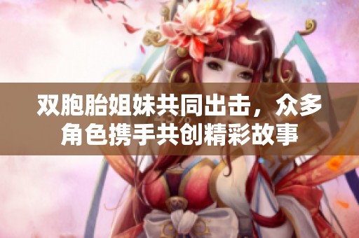 双胞胎姐妹共同出击，众多角色携手共创精彩故事