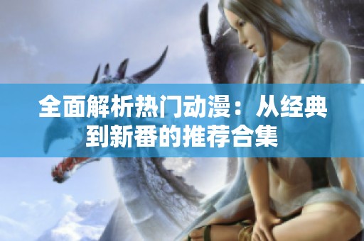 全面解析热门动漫：从经典到新番的推荐合集