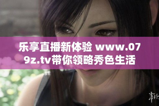 乐享直播新体验 www.079z.tv带你领略秀色生活