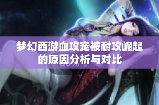 梦幻西游血攻宠被耐攻崛起的原因分析与对比