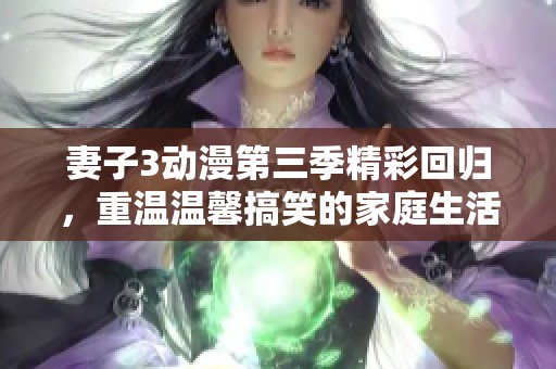 妻子3动漫第三季精彩回归，重温温馨搞笑的家庭生活！