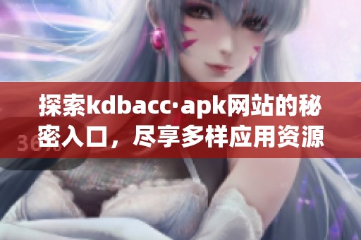 探索kdbacc·apk网站的秘密入口，尽享多样应用资源