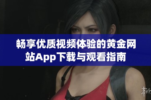 畅享优质视频体验的黄金网站App下载与观看指南